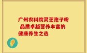 广州农科院灵芝孢子粉 品质卓越营养丰富的健康养生之选