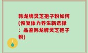 韩龙牌灵芝孢子粉如何(恢复体力养生新选择：品鉴韩龙牌灵芝孢子粉)