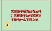 灵芝孢子粉真的有油吗？灵芝孢子油和灵芝孢子粉有什么不同之处