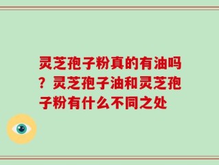 灵芝孢子粉真的有油吗？灵芝孢子油和灵芝孢子粉有什么不同之处