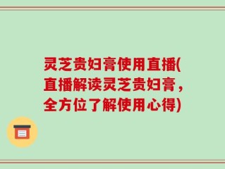 灵芝贵妇膏使用直播(直播解读灵芝贵妇膏，全方位了解使用心得)