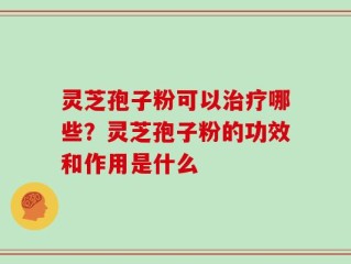 灵芝孢子粉可以治疗哪些？灵芝孢子粉的功效和作用是什么
