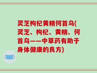 灵芝枸杞黄精何首乌(灵芝、枸杞、黄精、何首乌——中草药有助于身体健康的良方)