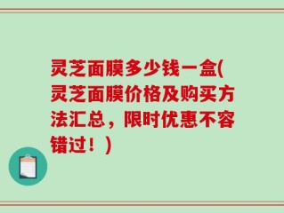 灵芝面膜多少钱一盒(灵芝面膜价格及购买方法汇总，限时优惠不容错过！)