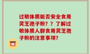 过敏体质能否安全食用灵芝孢子粉？？了解过敏体质人群食用灵芝孢子粉的注意事项？