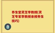 养生堂灵芝李教授(灵芝专家李教授亲授养生技巧)