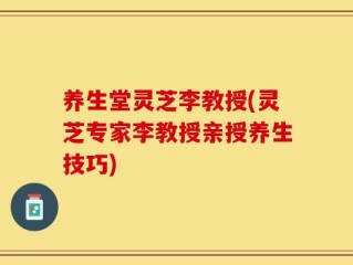 养生堂灵芝李教授(灵芝专家李教授亲授养生技巧)