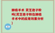 肺癌手术 灵芝孢子粉吗(灵芝孢子粉在肺癌手术中的应用效果分析)