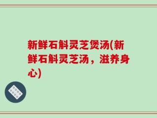 新鲜石斛灵芝煲汤(新鲜石斛灵芝汤，滋养身心)