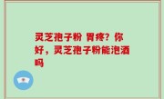 灵芝孢子粉 胃疼？你好，灵芝孢子粉能泡酒吗