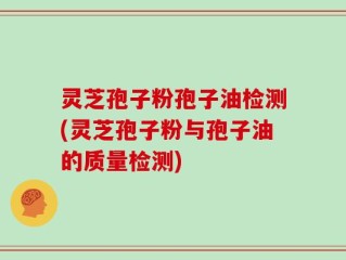灵芝孢子粉孢子油检测(灵芝孢子粉与孢子油的质量检测)