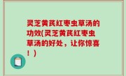 灵芝黄芪红枣虫草汤的功效(灵芝黄芪红枣虫草汤的好处，让你惊喜！)