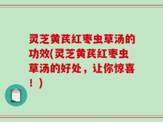 灵芝黄芪红枣虫草汤的功效(灵芝黄芪红枣虫草汤的好处，让你惊喜！)