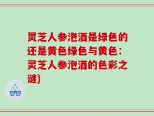 灵芝人参泡酒是绿色的还是黄色绿色与黄色：灵芝人参泡酒的色彩之谜)