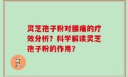 灵芝孢子粉对腰痛的疗效分析？科学解读灵芝孢子粉的作用？
