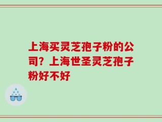 上海买灵芝孢子粉的公司？上海世圣灵芝孢子粉好不好