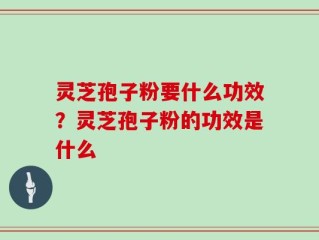 灵芝孢子粉要什么功效？灵芝孢子粉的功效是什么