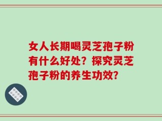 女人长期喝灵芝孢子粉有什么好处？探究灵芝孢子粉的养生功效？