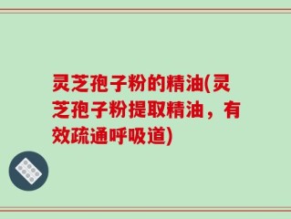 灵芝孢子粉的精油(灵芝孢子粉提取精油，有效疏通呼吸道)