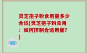 灵芝孢子粉食用量多少合适(灵芝孢子粉食用：如何控制合适用量？)