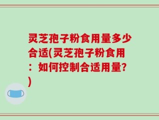灵芝孢子粉食用量多少合适(灵芝孢子粉食用：如何控制合适用量？)