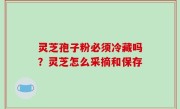 灵芝孢子粉必须冷藏吗？灵芝怎么采摘和保存