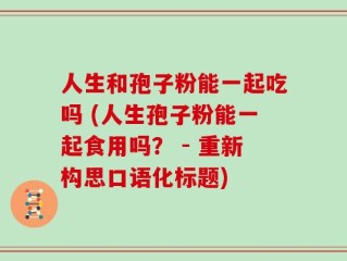 人生和孢子粉能一起吃吗 (人生孢子粉能一起食用吗？ - 重新构思口语化标题)