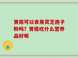 胃癌可以食用灵芝孢子粉吗？胃癌吃什么营养品好呢