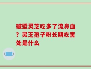 破壁灵芝吃多了流鼻血？灵芝孢子粉长期吃害处是什么