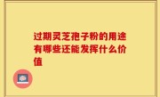 过期灵芝孢子粉的用途有哪些还能发挥什么价值