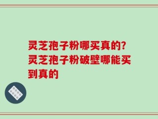灵芝孢子粉哪买真的？灵芝孢子粉破壁哪能买到真的