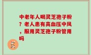 中老年人喝灵芝孢子粉？老人患有高血压中风，服用灵芝孢子粉管用吗
