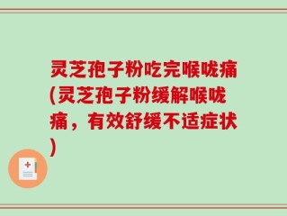 灵芝孢子粉吃完喉咙痛(灵芝孢子粉缓解喉咙痛，有效舒缓不适症状)