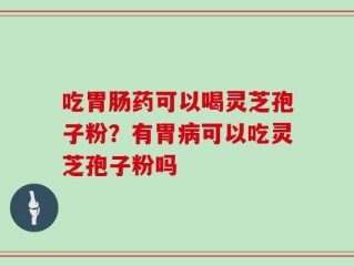 吃胃肠药可以喝灵芝孢子粉？有胃病可以吃灵芝孢子粉吗