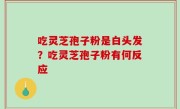 吃灵芝孢子粉是白头发？吃灵芝孢子粉有何反应