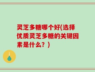 灵芝多糖哪个好(选择优质灵芝多糖的关键因素是什么？)