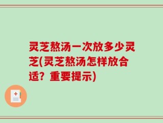 灵芝熬汤一次放多少灵芝(灵芝熬汤怎样放合适？重要提示)