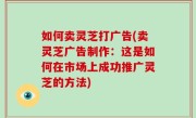 如何卖灵芝打广告(卖灵芝广告制作：这是如何在市场上成功推广灵芝的方法)