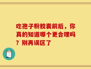 吃孢子粉胶囊前后，你真的知道哪个更合理吗？别再误区了