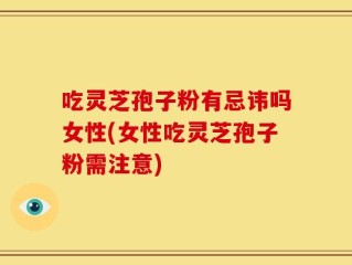 吃灵芝孢子粉有忌讳吗女性(女性吃灵芝孢子粉需注意)