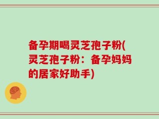 备孕期喝灵芝孢子粉(灵芝孢子粉：备孕妈妈的居家好助手)