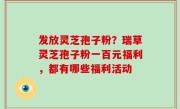 发放灵芝孢子粉？瑞草灵芝孢子粉一百元福利，都有哪些福利活动
