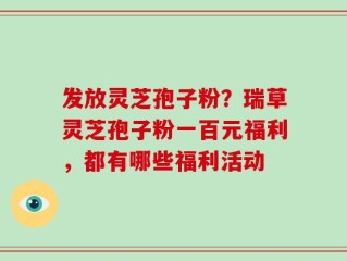 发放灵芝孢子粉？瑞草灵芝孢子粉一百元福利，都有哪些福利活动