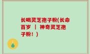 长喝灵芝孢子粉(长命百岁 ｜ 神奇灵芝孢子粉！)