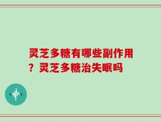 灵芝多糖有哪些副作用？灵芝多糖治失眠吗