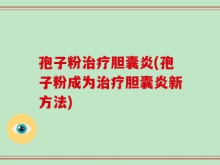 孢子粉治疗胆囊炎(孢子粉成为治疗胆囊炎新方法)