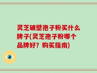 灵芝破壁孢子粉买什么牌子(灵芝孢子粉哪个品牌好？购买指南)