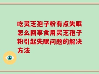 吃灵芝孢子粉有点失眠怎么回事食用灵芝孢子粉引起失眠问题的解决方法