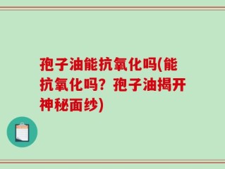 孢子油能抗氧化吗(能抗氧化吗？孢子油揭开神秘面纱)