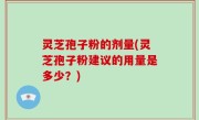 灵芝孢子粉的剂量(灵芝孢子粉建议的用量是多少？)